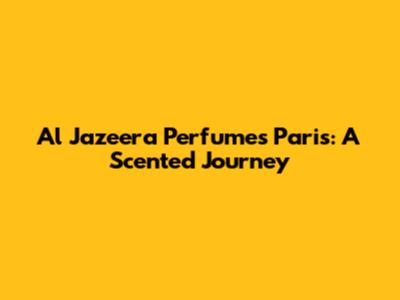 Al Jazeera Perfumes Paris: A Scented Journey