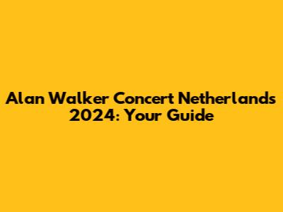 Alan Walker Concert Netherlands 2024: Your Guide