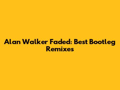 Alan Walker Faded: Best Bootleg Remixes