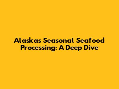 Alaska's Seasonal Seafood Processing: A Deep Dive
