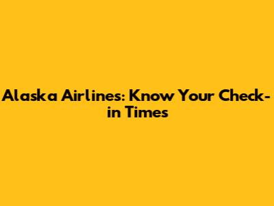 Alaska Airlines: Know Your Check-in Times