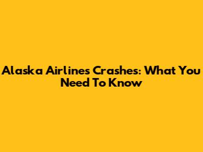 Alaska Airlines Crashes: What You Need To Know