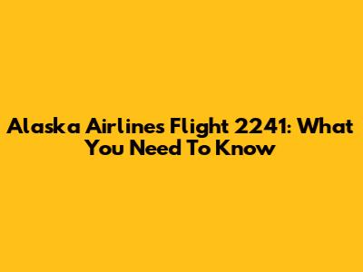 Alaska Airlines Flight 2241: What You Need To Know
