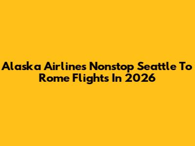 Alaska Airlines Nonstop Seattle To Rome Flights In 2026