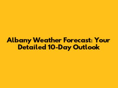 Albany Weather Forecast: Your Detailed 10-Day Outlook