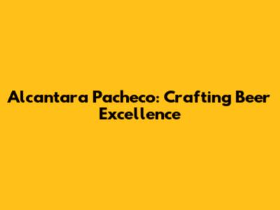 Alcantara Pacheco: Crafting Beer Excellence