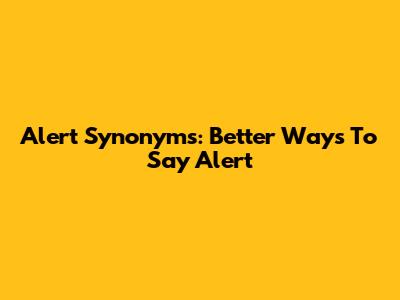 Alert Synonyms: Better Ways To Say 'Alert'
