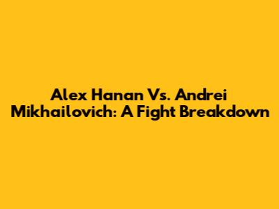 Alex Hanan Vs. Andrei Mikhailovich: A Fight Breakdown
