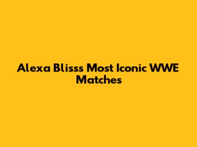 Alexa Bliss's Most Iconic WWE Matches