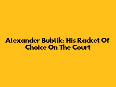 Alexander Bublik: His Racket Of Choice On The Court