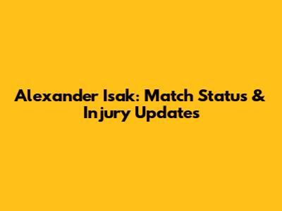 Alexander Isak: Match Status & Injury Updates