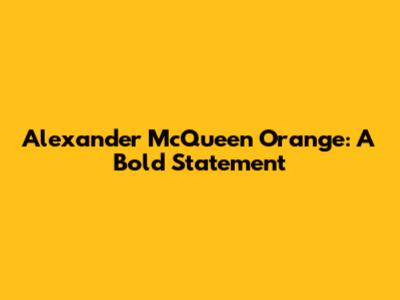 Alexander McQueen Orange: A Bold Statement