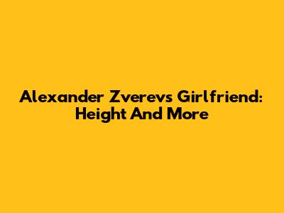 Alexander Zverev's Girlfriend: Height And More