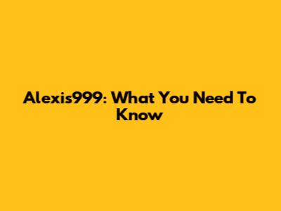 Alexis999: What You Need To Know
