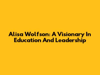 Alisa Wolfson: A Visionary In Education And Leadership