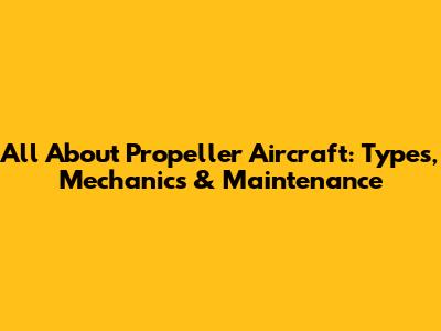 All About Propeller Aircraft: Types, Mechanics & Maintenance