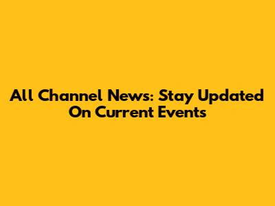 All Channel News: Stay Updated On Current Events