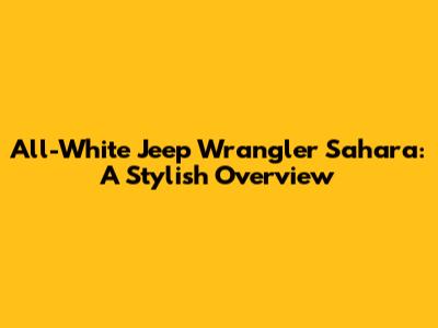 All-White Jeep Wrangler Sahara: A Stylish Overview