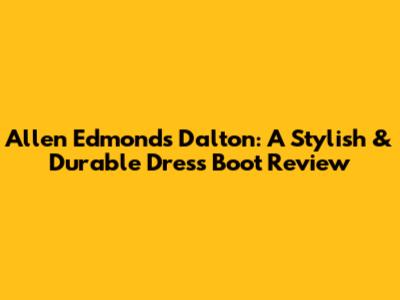 Allen Edmonds Dalton: A Stylish & Durable Dress Boot Review