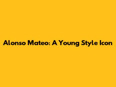 Alonso Mateo: A Young Style Icon
