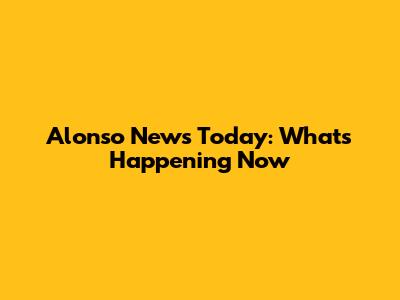 Alonso News Today: What's Happening Now