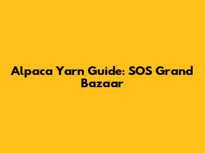 Alpaca Yarn Guide: SOS Grand Bazaar