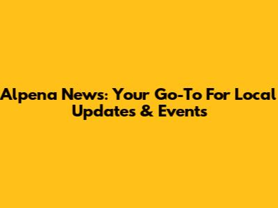 Alpena News: Your Go-To For Local Updates & Events