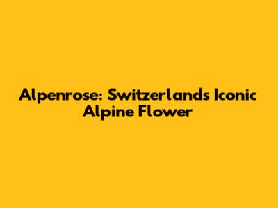 Alpenrose: Switzerland's Iconic Alpine Flower