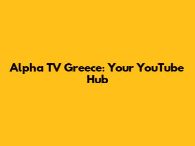 Alpha TV Greece: Your YouTube Hub