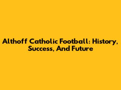 Althoff Catholic Football: History, Success, And Future