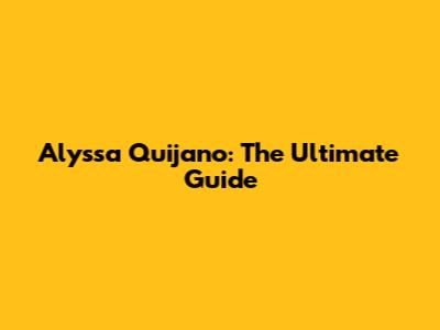 Alyssa Quijano: The Ultimate Guide