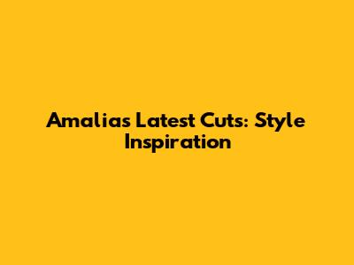 Amalia's Latest Cuts: Style Inspiration