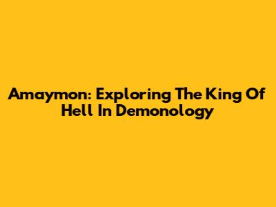 Amaymon: Exploring The King Of Hell In Demonology