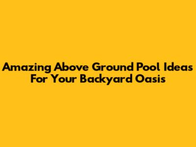 Amazing Above Ground Pool Ideas For Your Backyard Oasis