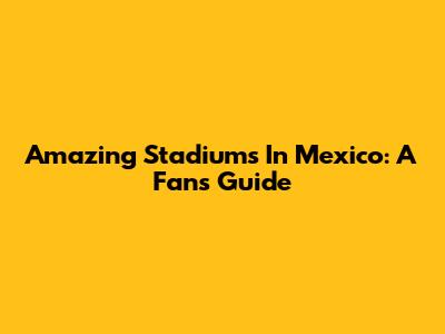 Amazing Stadiums In Mexico: A Fan's Guide