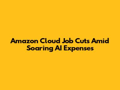 Amazon Cloud Job Cuts Amid Soaring AI Expenses