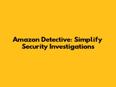 Amazon Detective: Simplify Security Investigations