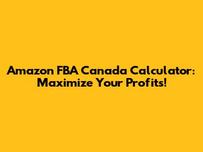Amazon FBA Canada Calculator: Maximize Your Profits!