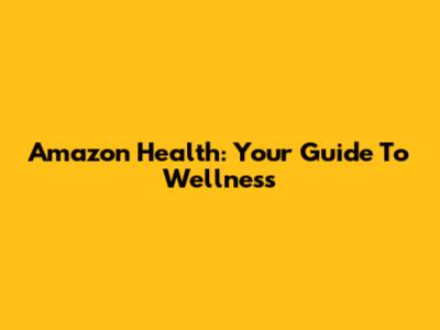 Amazon Health: Your Guide To Wellness