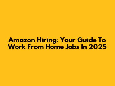 Amazon Hiring: Your Guide To Work From Home Jobs In 2025
