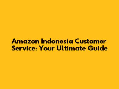 Amazon Indonesia Customer Service: Your Ultimate Guide