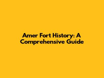 Amer Fort History: A Comprehensive Guide