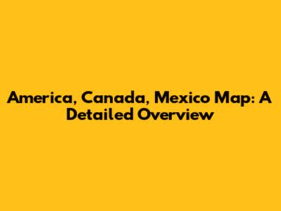America, Canada, Mexico Map: A Detailed Overview