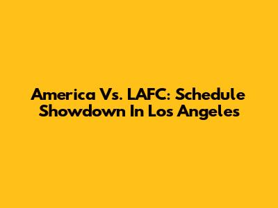America Vs. LAFC: Schedule Showdown In Los Angeles