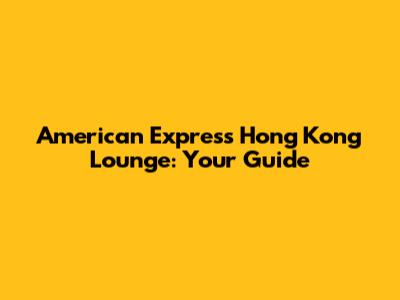 American Express Hong Kong Lounge: Your Guide