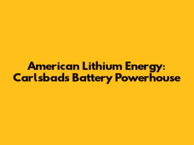 American Lithium Energy: Carlsbad's Battery Powerhouse
