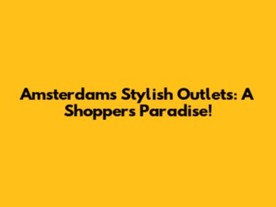Amsterdam's Stylish Outlets: A Shopper's Paradise!