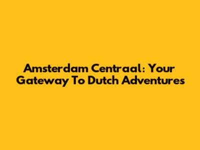 Amsterdam Centraal: Your Gateway To Dutch Adventures