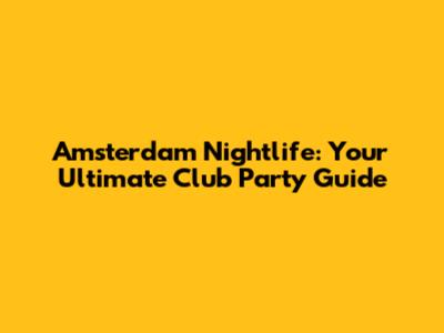 Amsterdam Nightlife: Your Ultimate Club Party Guide