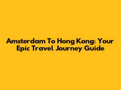 Amsterdam To Hong Kong: Your Epic Travel Journey Guide